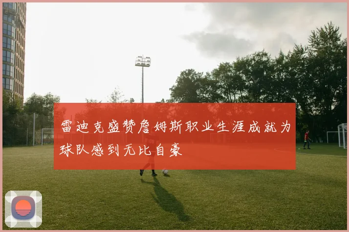 雷迪克盛赞詹姆斯职业生涯成就为球队感到无比自豪