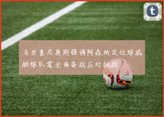 马尔基尼奥斯强调阿森纳定位球威胁球队需全面备战应对挑战