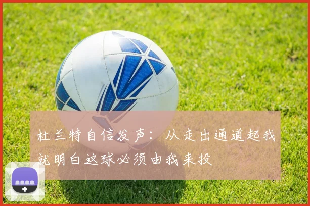 杜兰特自信发声：从走出通道起我就明白这球必须由我来投