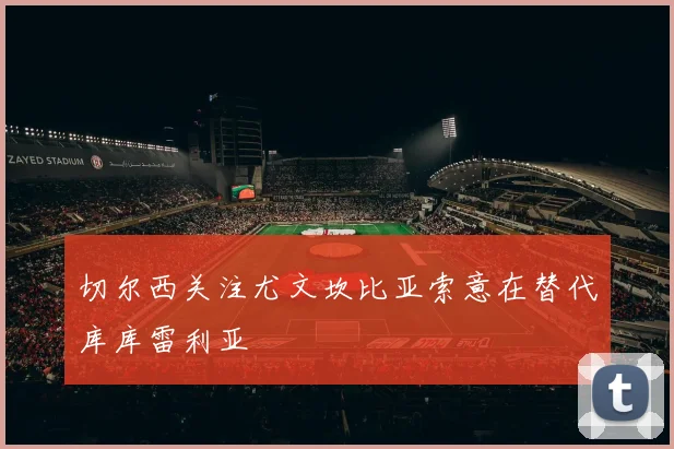 切尔西关注尤文坎比亚索意在替代库库雷利亚
