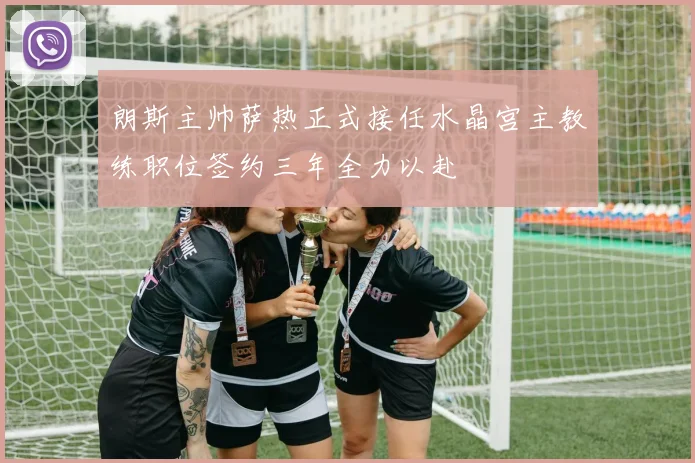朗斯主帅萨热正式接任水晶宫主教练职位签约三年全力以赴