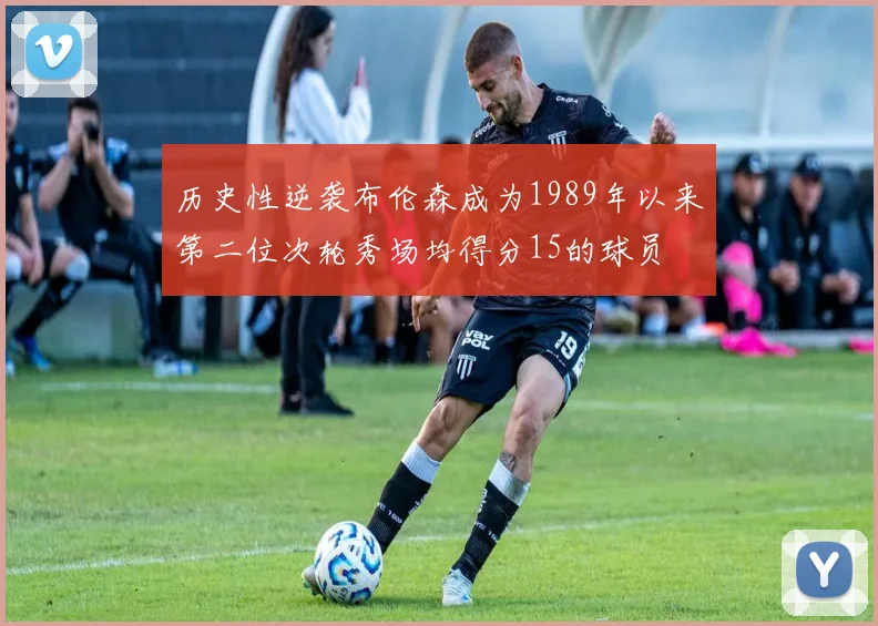 历史性逆袭布伦森成为1989年以来第二位次轮秀场均得分15的球员