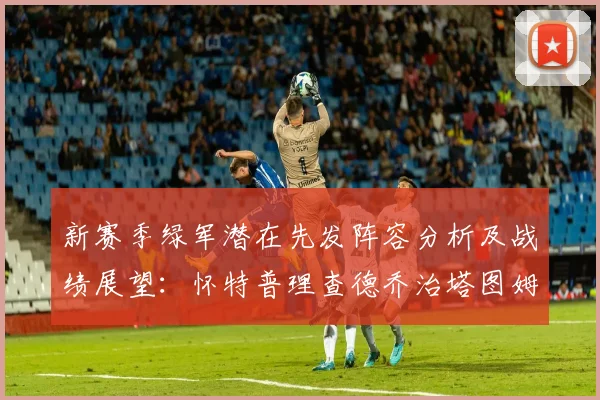 新赛季绿军潜在先发阵容分析及战绩展望：怀特普理查德乔治塔图姆奎塔组合