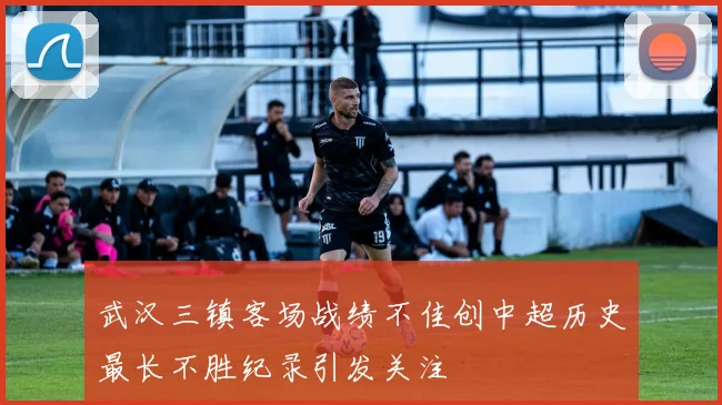武汉三镇客场战绩不佳创中超历史最长不胜纪录引发关注