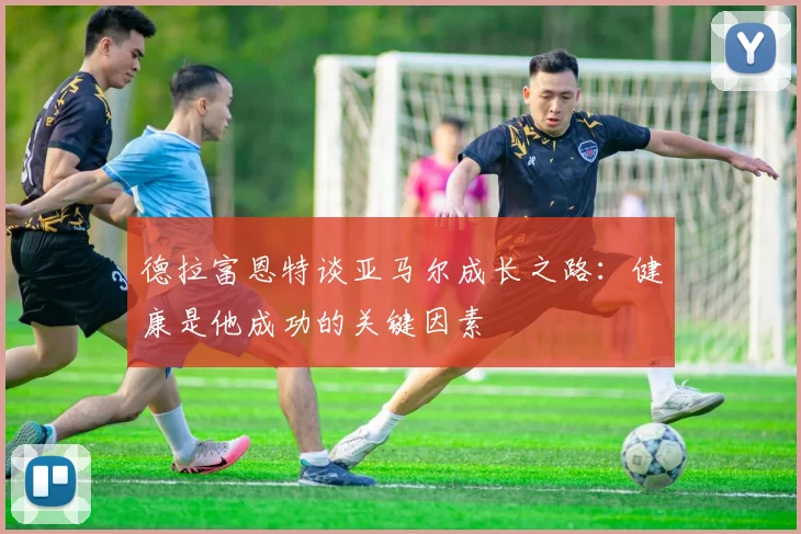 德拉富恩特谈亚马尔成长之路：健康是他成功的关键因素