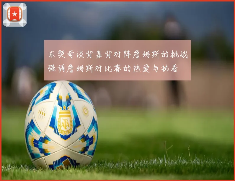 东契奇谈背靠背对阵詹姆斯的挑战强调詹姆斯对比赛的热爱与执着