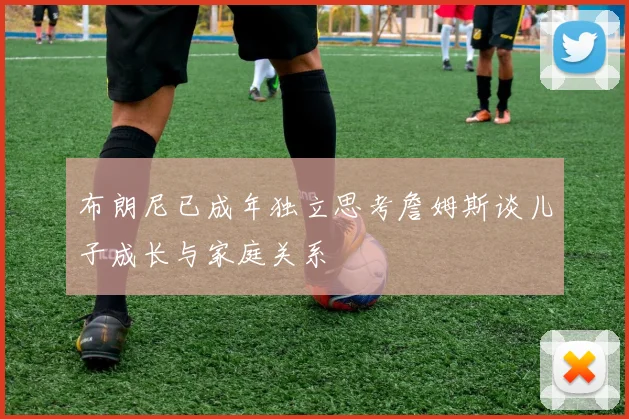 布朗尼已成年独立思考詹姆斯谈儿子成长与家庭关系