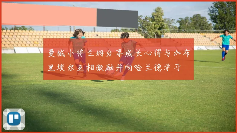 曼城小将兰姆分享成长心得与加布里埃尔互相激励并向哈兰德学习