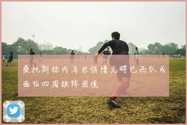 桑托斯称内马尔伤情无碍巴西队或面临四周缺阵困境