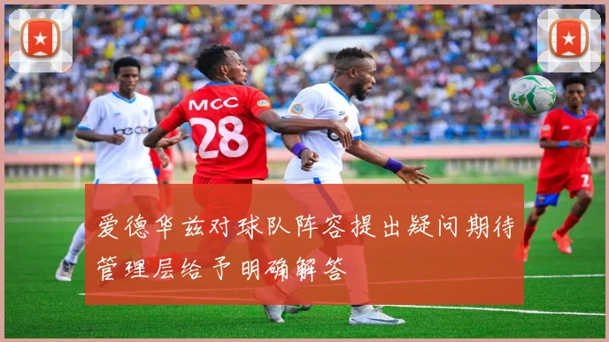 爱德华兹对球队阵容提出疑问期待管理层给予明确解答