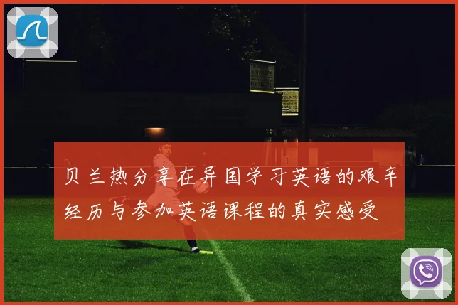 贝兰热分享在异国学习英语的艰辛经历与参加英语课程的真实感受