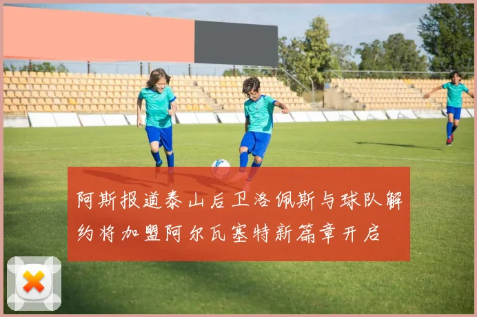 阿斯报道泰山后卫洛佩斯与球队解约将加盟阿尔瓦塞特新篇章开启