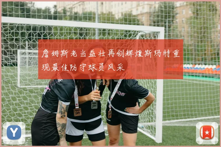 詹姆斯老当益壮再创辉煌斯玛特重现最佳防守球员风采