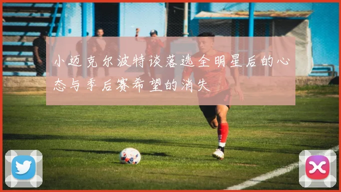 小迈克尔波特谈落选全明星后的心态与季后赛希望的消失