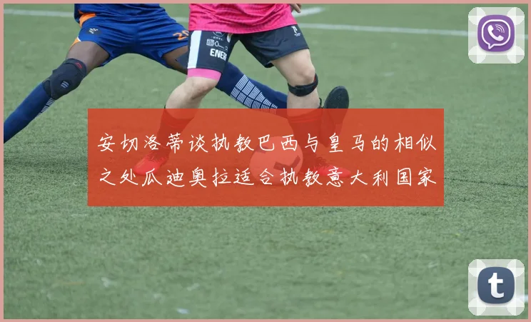 安切洛蒂谈执教巴西与皇马的相似之处瓜迪奥拉适合执教意大利国家队