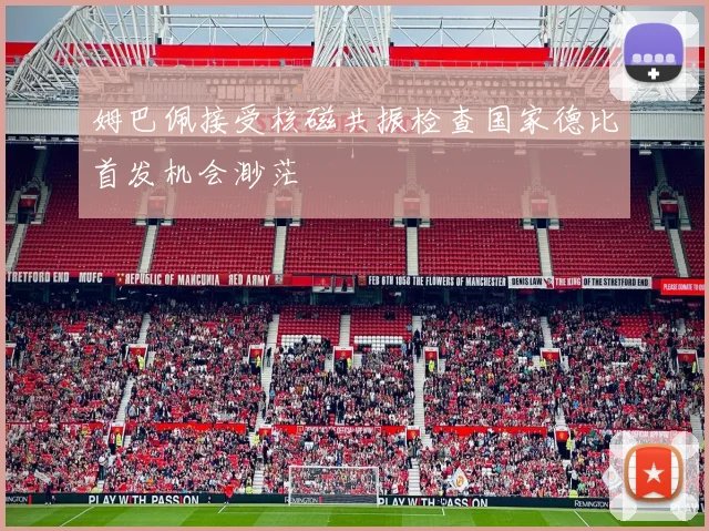 姆巴佩接受核磁共振检查国家德比首发机会渺茫