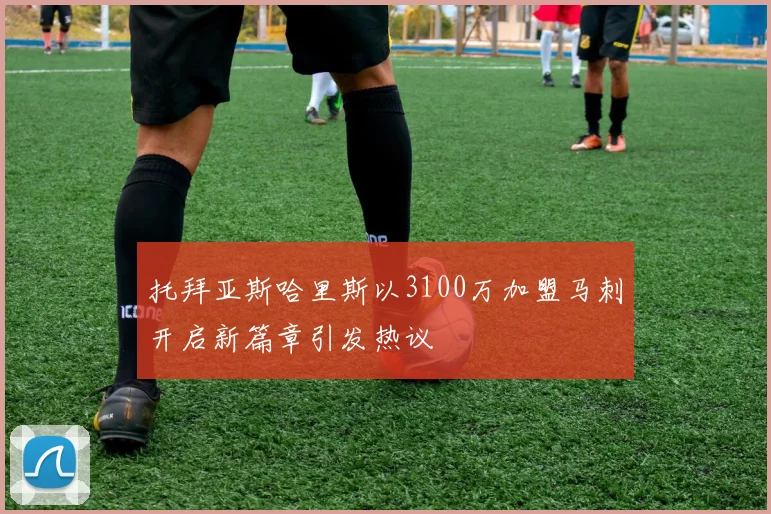 托拜亚斯哈里斯以3100万加盟马刺开启新篇章引发热议