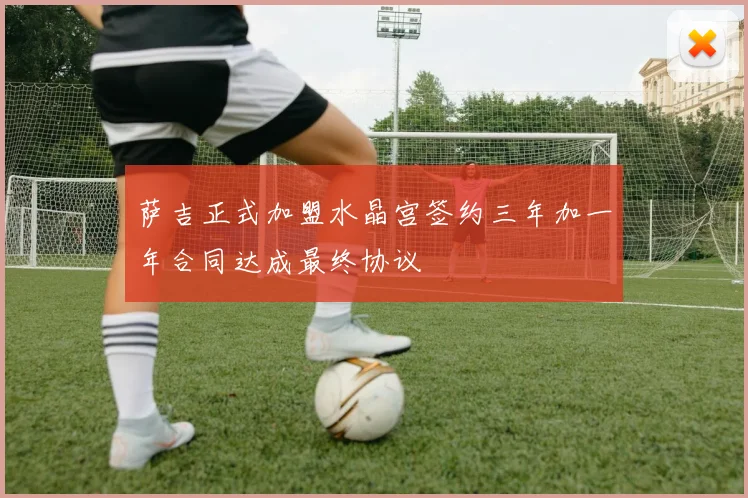 萨吉正式加盟水晶宫签约三年加一年合同达成最终协议