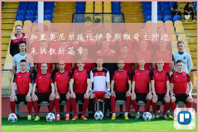 加里奥尼尔接任伊普斯维奇主帅迎来执教新篇章