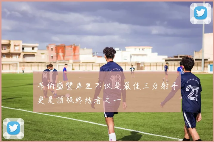 韦伯盛赞库里不仅是最佳三分射手更是顶级终结者之一