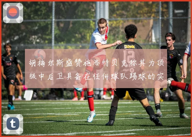 胡梅尔斯盛赞施洛特贝克称其为顶级中后卫具备在任何球队踢球的实力