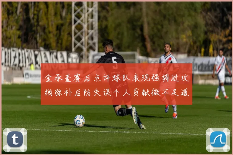 金承奎赛后点评球队表现强调进攻线弥补后防失误个人贡献微不足道