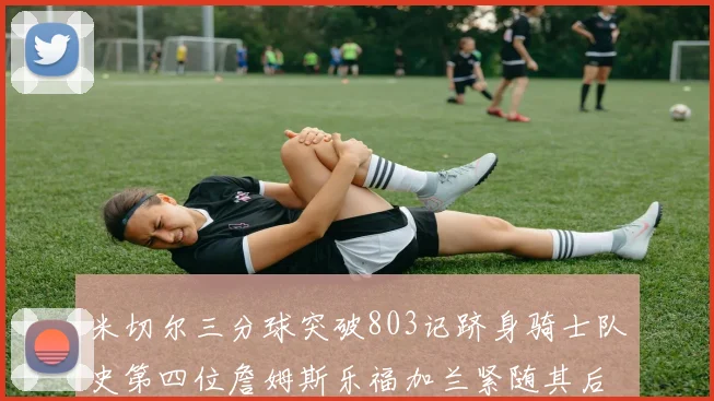 米切尔三分球突破803记跻身骑士队史第四位詹姆斯乐福加兰紧随其后