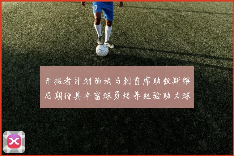 开拓者计划面试马刺首席助教斯维尼期待其丰富球员培养经验助力球队发展